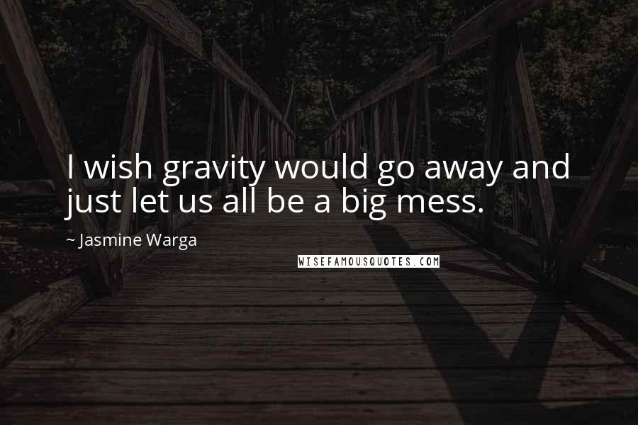 Jasmine Warga Quotes: I wish gravity would go away and just let us all be a big mess.