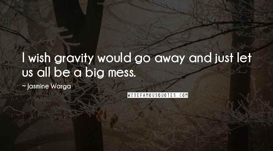 Jasmine Warga Quotes: I wish gravity would go away and just let us all be a big mess.