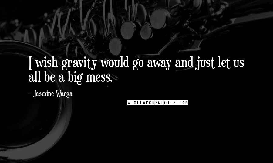 Jasmine Warga Quotes: I wish gravity would go away and just let us all be a big mess.