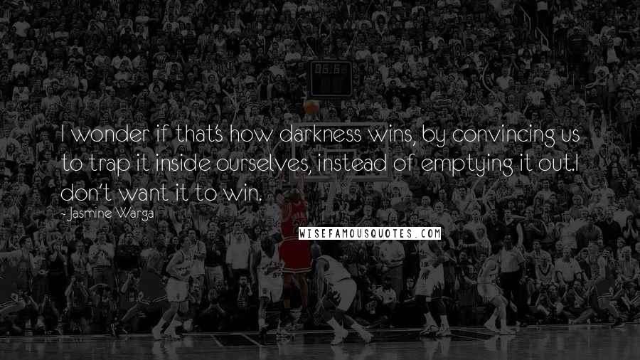Jasmine Warga Quotes: I wonder if that's how darkness wins, by convincing us to trap it inside ourselves, instead of emptying it out.I don't want it to win.