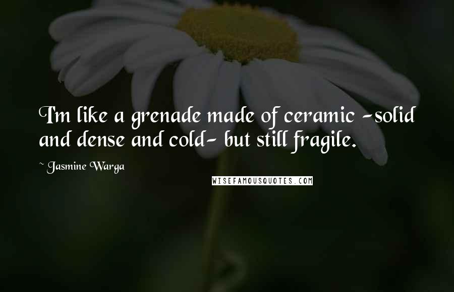 Jasmine Warga Quotes: I'm like a grenade made of ceramic -solid and dense and cold- but still fragile.