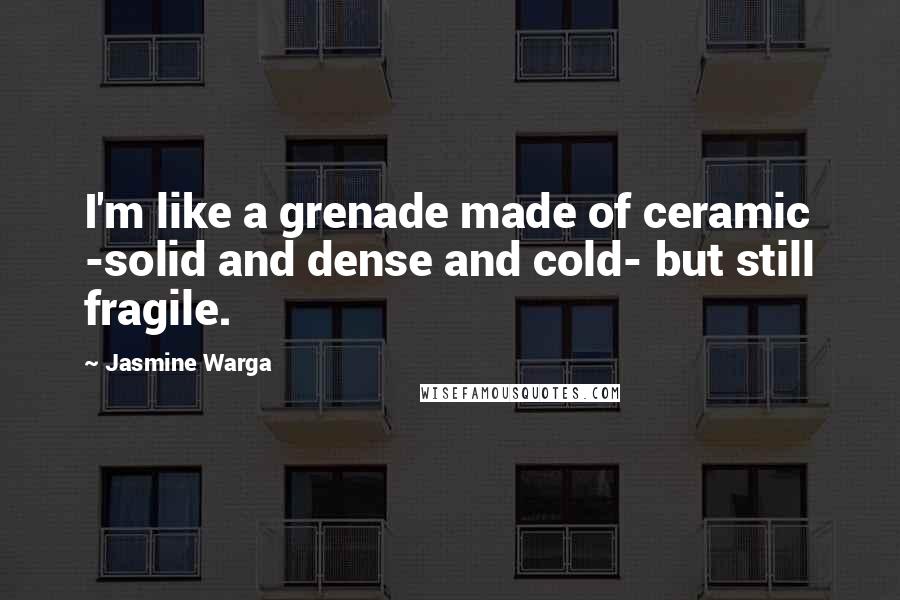 Jasmine Warga Quotes: I'm like a grenade made of ceramic -solid and dense and cold- but still fragile.