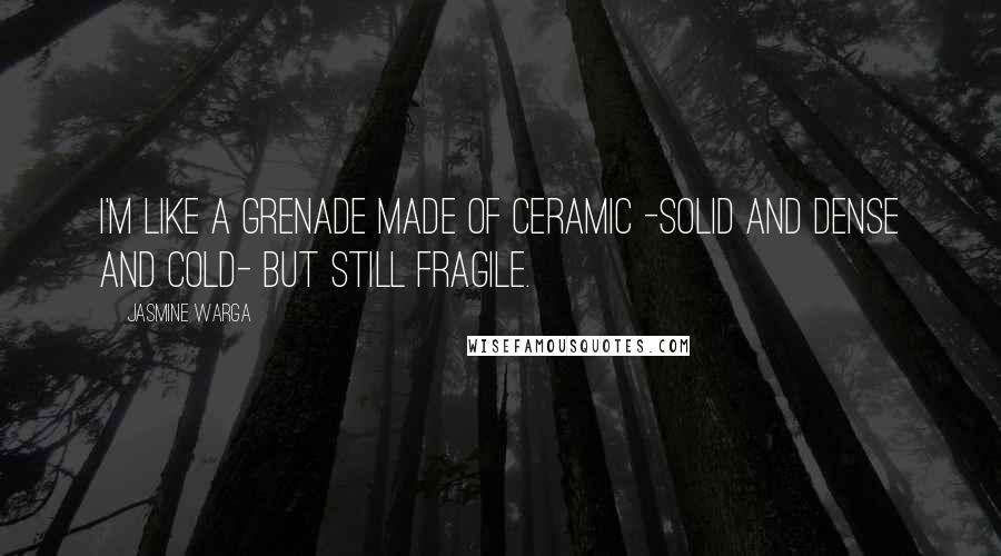 Jasmine Warga Quotes: I'm like a grenade made of ceramic -solid and dense and cold- but still fragile.