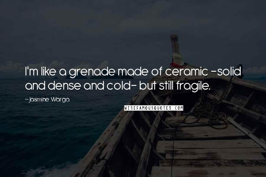 Jasmine Warga Quotes: I'm like a grenade made of ceramic -solid and dense and cold- but still fragile.