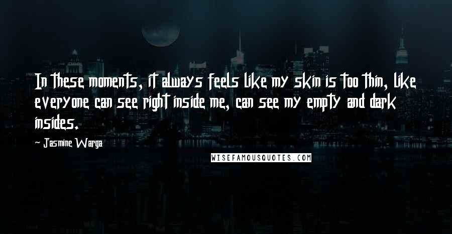 Jasmine Warga Quotes: In these moments, it always feels like my skin is too thin, like everyone can see right inside me, can see my empty and dark insides.