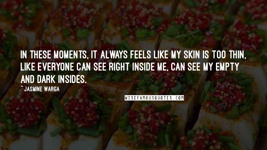 Jasmine Warga Quotes: In these moments, it always feels like my skin is too thin, like everyone can see right inside me, can see my empty and dark insides.