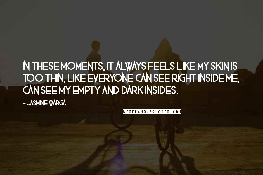 Jasmine Warga Quotes: In these moments, it always feels like my skin is too thin, like everyone can see right inside me, can see my empty and dark insides.