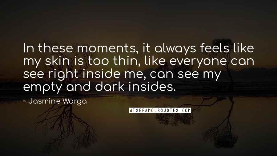 Jasmine Warga Quotes: In these moments, it always feels like my skin is too thin, like everyone can see right inside me, can see my empty and dark insides.