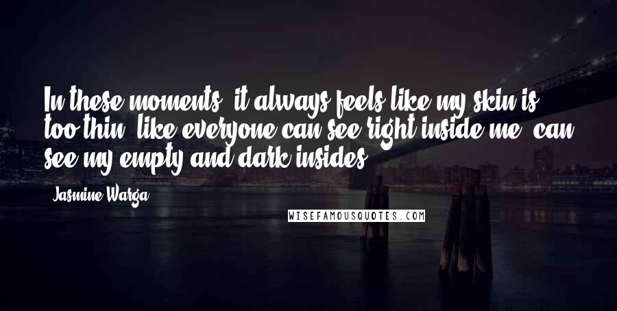 Jasmine Warga Quotes: In these moments, it always feels like my skin is too thin, like everyone can see right inside me, can see my empty and dark insides.