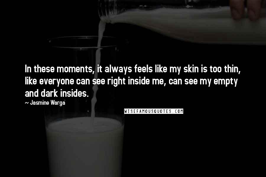 Jasmine Warga Quotes: In these moments, it always feels like my skin is too thin, like everyone can see right inside me, can see my empty and dark insides.