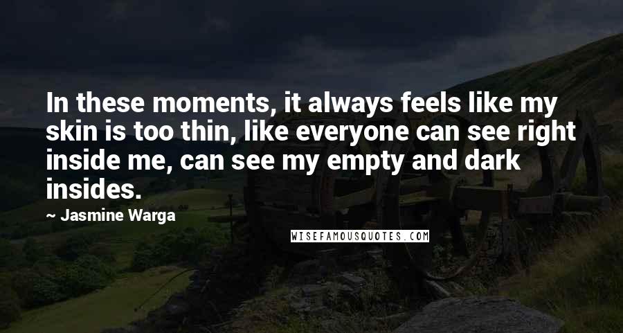 Jasmine Warga Quotes: In these moments, it always feels like my skin is too thin, like everyone can see right inside me, can see my empty and dark insides.
