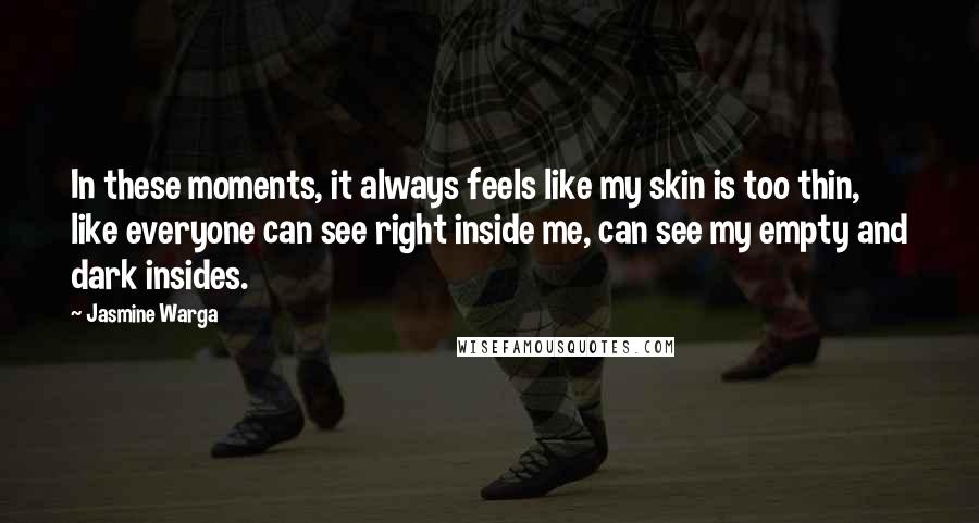 Jasmine Warga Quotes: In these moments, it always feels like my skin is too thin, like everyone can see right inside me, can see my empty and dark insides.