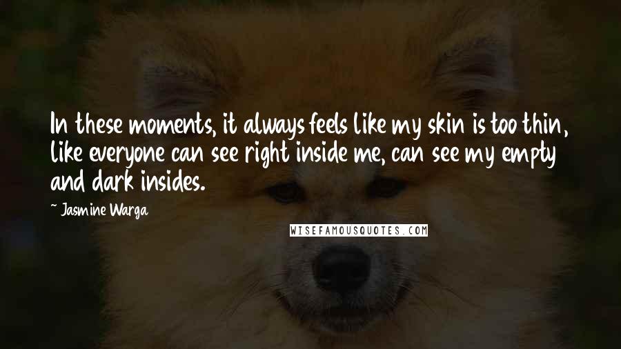 Jasmine Warga Quotes: In these moments, it always feels like my skin is too thin, like everyone can see right inside me, can see my empty and dark insides.