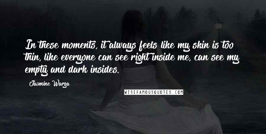 Jasmine Warga Quotes: In these moments, it always feels like my skin is too thin, like everyone can see right inside me, can see my empty and dark insides.