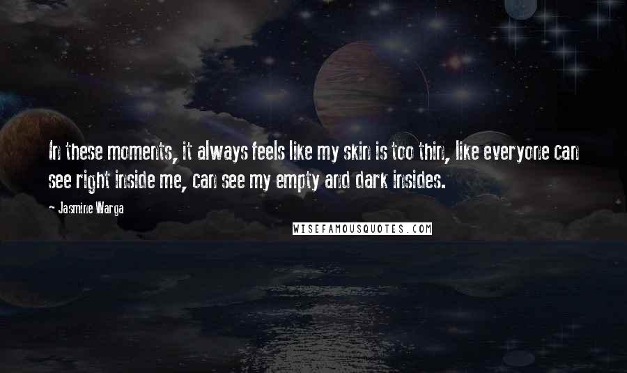 Jasmine Warga Quotes: In these moments, it always feels like my skin is too thin, like everyone can see right inside me, can see my empty and dark insides.