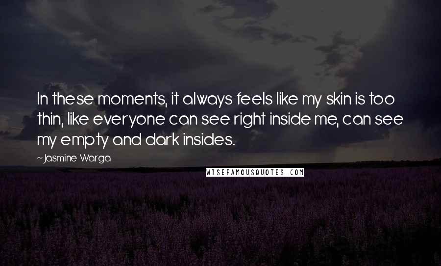 Jasmine Warga Quotes: In these moments, it always feels like my skin is too thin, like everyone can see right inside me, can see my empty and dark insides.