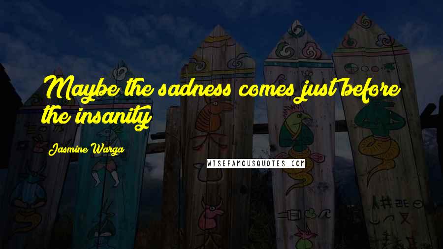 Jasmine Warga Quotes: Maybe the sadness comes just before the insanity