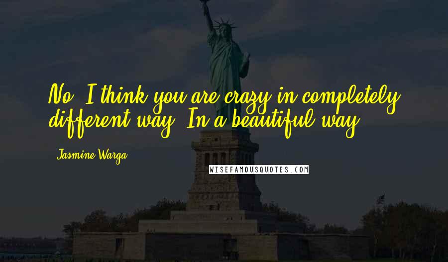 Jasmine Warga Quotes: No. I think you are crazy in completely different way. In a beautiful way.