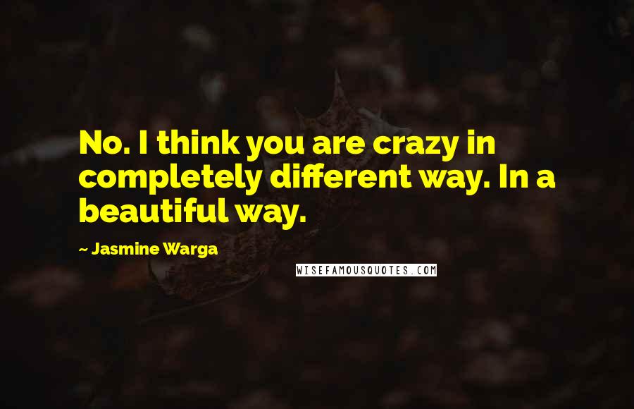 Jasmine Warga Quotes: No. I think you are crazy in completely different way. In a beautiful way.