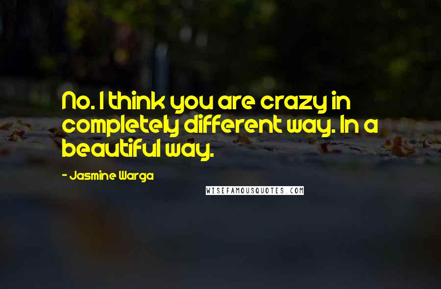 Jasmine Warga Quotes: No. I think you are crazy in completely different way. In a beautiful way.