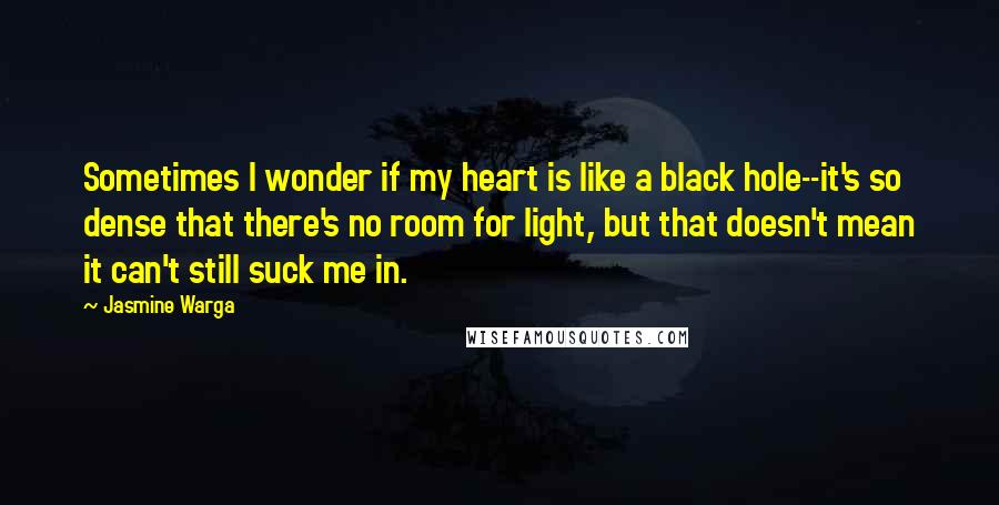 Jasmine Warga Quotes: Sometimes I wonder if my heart is like a black hole--it's so dense that there's no room for light, but that doesn't mean it can't still suck me in.