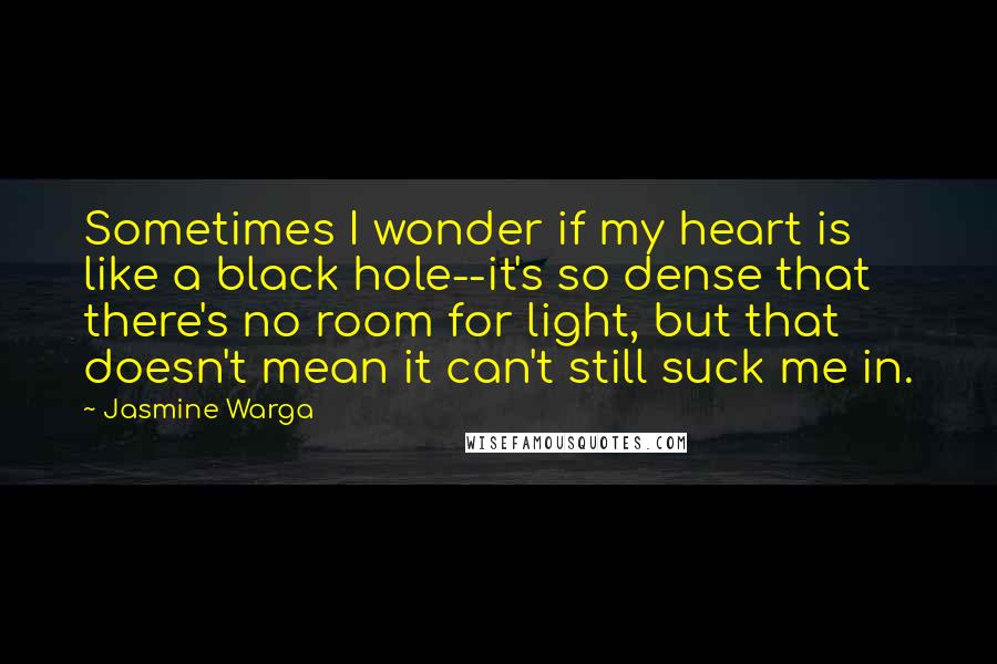 Jasmine Warga Quotes: Sometimes I wonder if my heart is like a black hole--it's so dense that there's no room for light, but that doesn't mean it can't still suck me in.