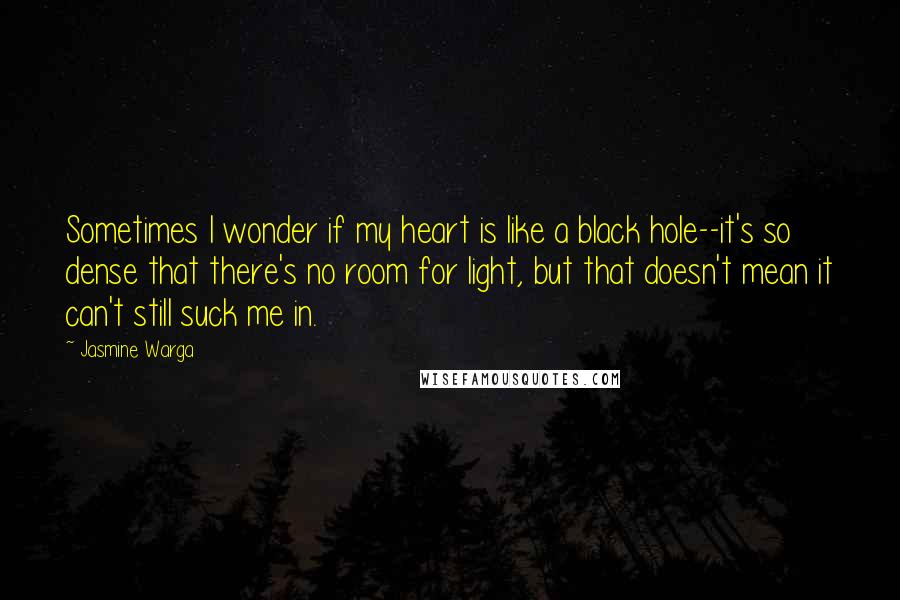 Jasmine Warga Quotes: Sometimes I wonder if my heart is like a black hole--it's so dense that there's no room for light, but that doesn't mean it can't still suck me in.