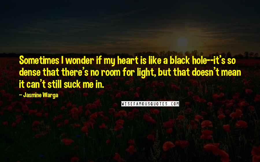 Jasmine Warga Quotes: Sometimes I wonder if my heart is like a black hole--it's so dense that there's no room for light, but that doesn't mean it can't still suck me in.