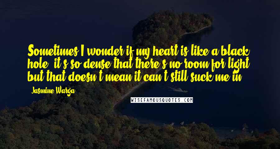 Jasmine Warga Quotes: Sometimes I wonder if my heart is like a black hole--it's so dense that there's no room for light, but that doesn't mean it can't still suck me in.