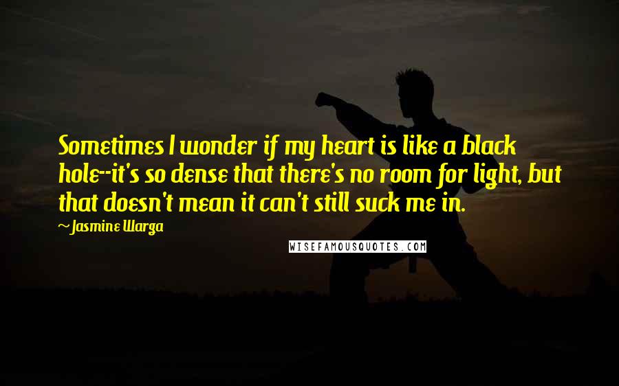 Jasmine Warga Quotes: Sometimes I wonder if my heart is like a black hole--it's so dense that there's no room for light, but that doesn't mean it can't still suck me in.