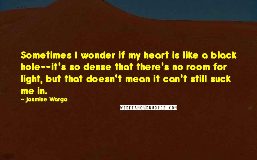 Jasmine Warga Quotes: Sometimes I wonder if my heart is like a black hole--it's so dense that there's no room for light, but that doesn't mean it can't still suck me in.