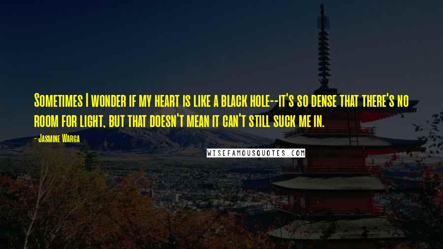 Jasmine Warga Quotes: Sometimes I wonder if my heart is like a black hole--it's so dense that there's no room for light, but that doesn't mean it can't still suck me in.