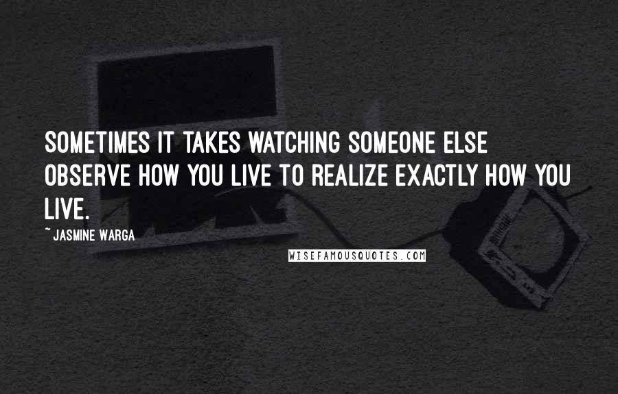 Jasmine Warga Quotes: Sometimes it takes watching someone else observe how you live to realize exactly how you live.
