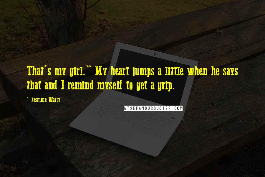Jasmine Warga Quotes: That's my girl." My heart jumps a little when he says that and I remind myself to get a grip.