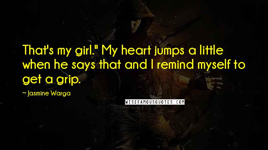 Jasmine Warga Quotes: That's my girl." My heart jumps a little when he says that and I remind myself to get a grip.