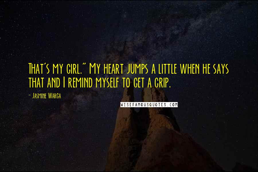 Jasmine Warga Quotes: That's my girl." My heart jumps a little when he says that and I remind myself to get a grip.