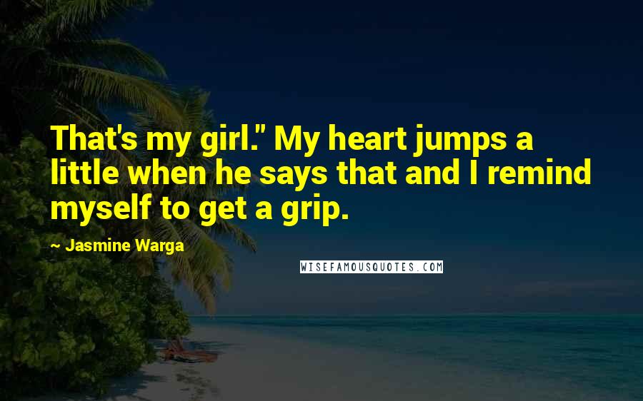 Jasmine Warga Quotes: That's my girl." My heart jumps a little when he says that and I remind myself to get a grip.