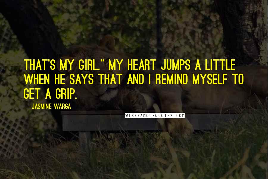 Jasmine Warga Quotes: That's my girl." My heart jumps a little when he says that and I remind myself to get a grip.