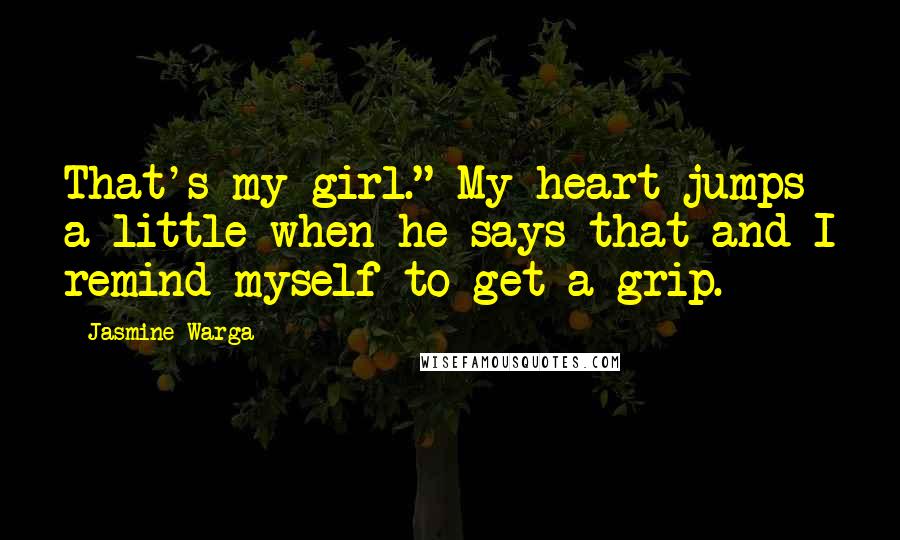 Jasmine Warga Quotes: That's my girl." My heart jumps a little when he says that and I remind myself to get a grip.