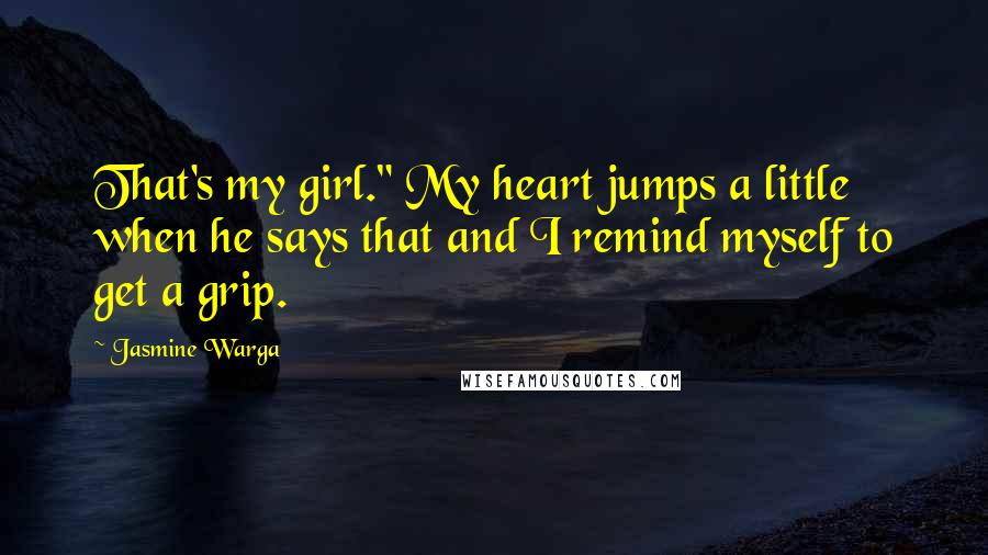 Jasmine Warga Quotes: That's my girl." My heart jumps a little when he says that and I remind myself to get a grip.