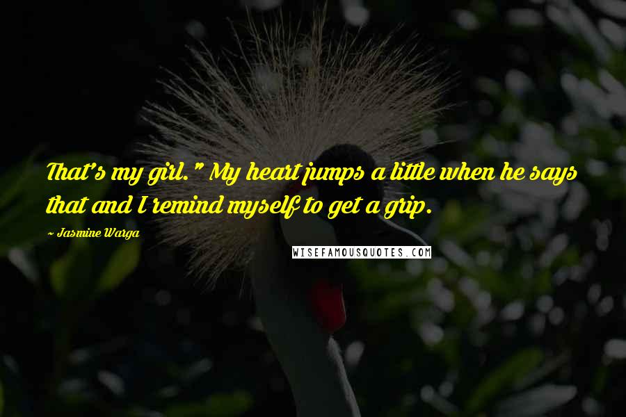 Jasmine Warga Quotes: That's my girl." My heart jumps a little when he says that and I remind myself to get a grip.