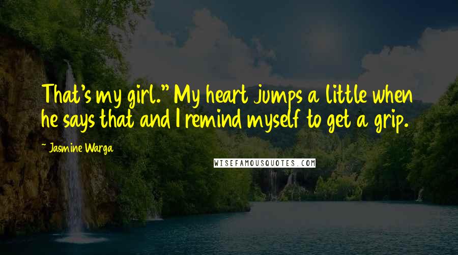 Jasmine Warga Quotes: That's my girl." My heart jumps a little when he says that and I remind myself to get a grip.