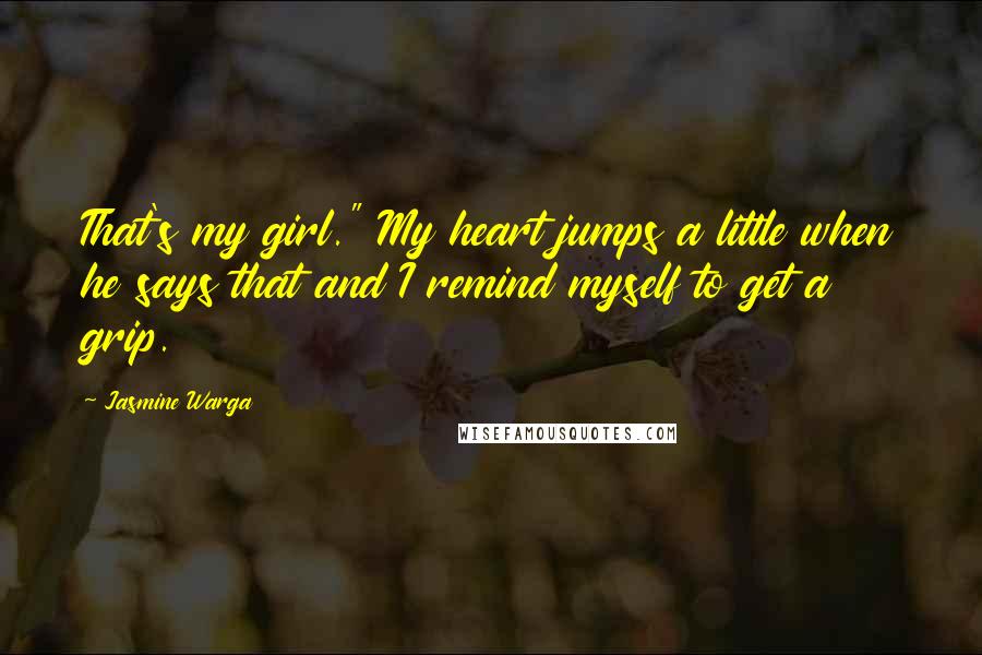 Jasmine Warga Quotes: That's my girl." My heart jumps a little when he says that and I remind myself to get a grip.