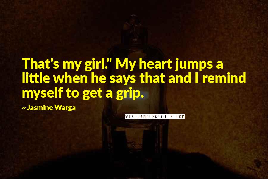 Jasmine Warga Quotes: That's my girl." My heart jumps a little when he says that and I remind myself to get a grip.