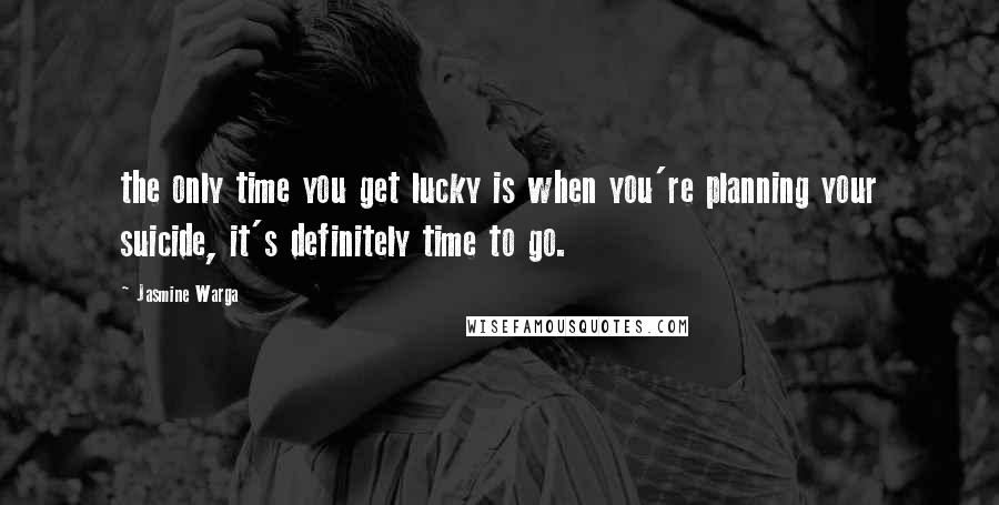 Jasmine Warga Quotes: the only time you get lucky is when you're planning your suicide, it's definitely time to go.