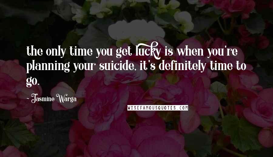Jasmine Warga Quotes: the only time you get lucky is when you're planning your suicide, it's definitely time to go.