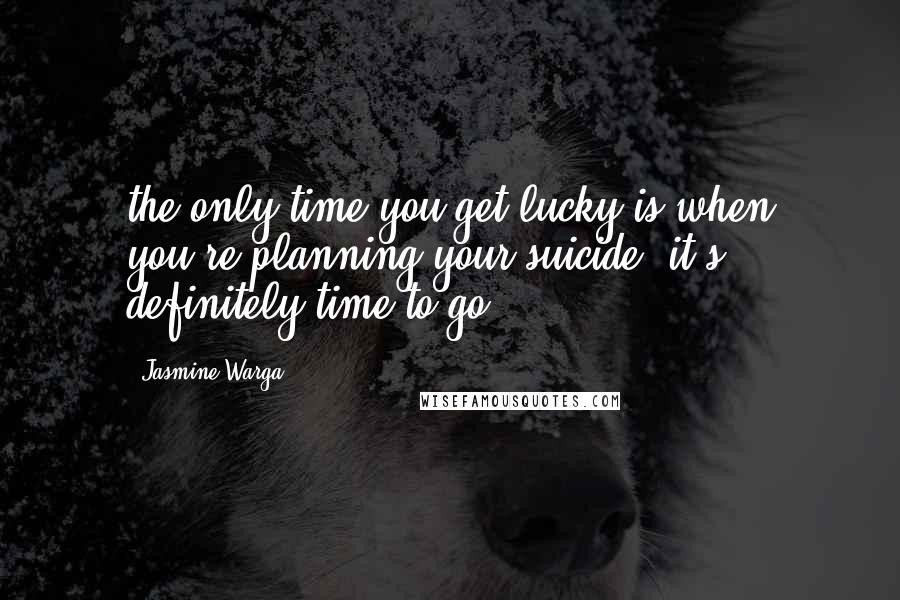 Jasmine Warga Quotes: the only time you get lucky is when you're planning your suicide, it's definitely time to go.