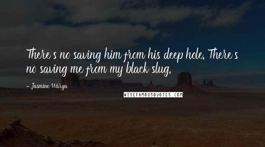Jasmine Warga Quotes: There's no saving him from his deep hole. There's no saving me from my black slug.