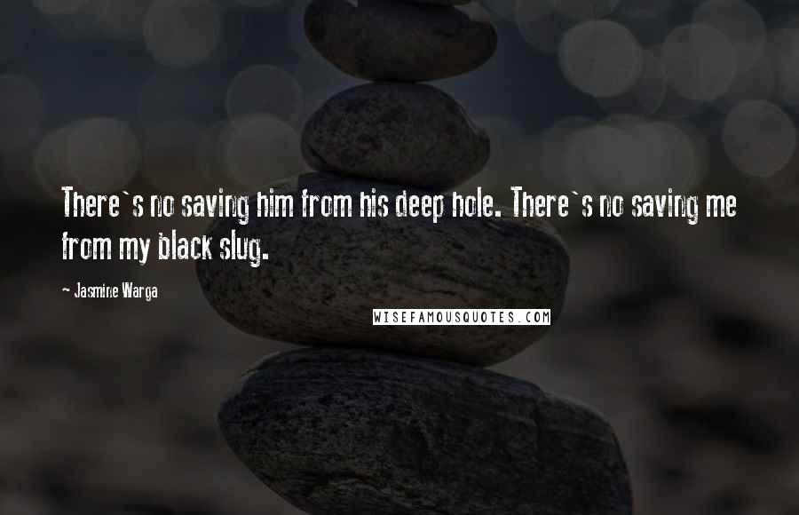 Jasmine Warga Quotes: There's no saving him from his deep hole. There's no saving me from my black slug.