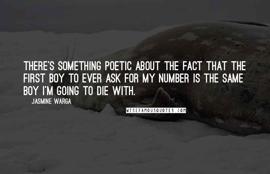 Jasmine Warga Quotes: There's something poetic about the fact that the first boy to ever ask for my number is the same boy I'm going to die with.